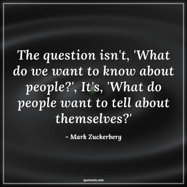 The question isn't, 'What do we want to know about people?', It's, 'What do people want to tell about themselves?' The question isn't, 'What do we want to know about people?', It's, 'What do people want to tell about themselves?'