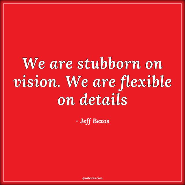 We are stubborn on vision. We are flexible on details We are stubborn on vision. We are flexible on details