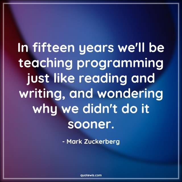 In fifteen years we'll be teaching programming just like reading and writing, and wondering why we didn't do it sooner. In fifteen years we'll be teaching programming just like reading and writing, and wondering why we didn't do it sooner.