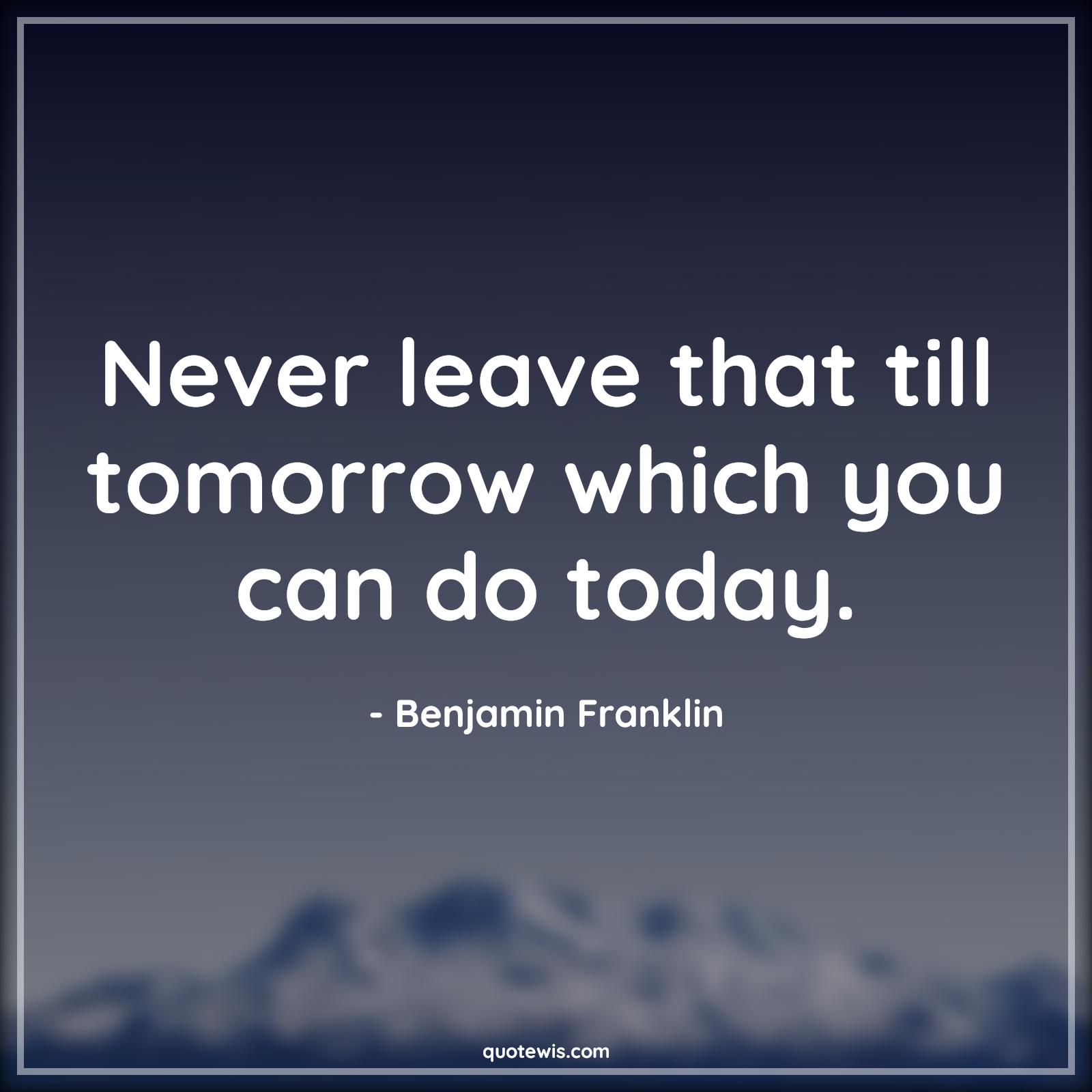 Never leave that till tomorrow which you can do today. - Benjamin Franklin Quotes |  Never Quotes, Don't wait Quotes, Tomorrow Quotes, Today Quotes, Don’t waste time Quotes, Leaves Quotes, Value of time Quotes, Value of life Quotes, Do it now Quotes, Do Quotes, Be quick Quotes, Time Quotes, Short time Quotes, Never leave that till tomorrow which you can do today. - Benjamin Franklin Quotes |  Never Quotes, Don't wait Quotes, Tomorrow Quotes, Today Quotes, Don’t waste time Quotes, Leaves Quotes, Value of time Quotes, Value of life Quotes, Do it now Quotes, Do Quotes, Be quick Quotes, Time Quotes, Short time Quotes,