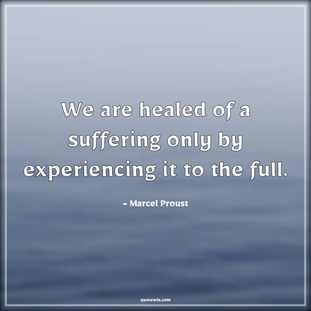 We are healed of a suffering only by experiencing it to the full. We are healed of a suffering only by experiencing it to the full.