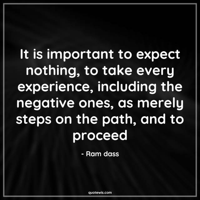 It is important to expect nothing, to take every experience, including the negative ones, as merely steps on the path, and to proceed It is important to expect nothing, to take every experience, including the negative ones, as merely steps on the path, and to proceed