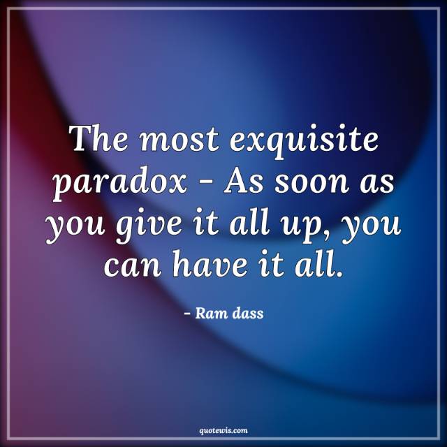 The most exquisite paradox - As soon as you give it all up, you can have it all. The most exquisite paradox - As soon as you give it all up, you can have it all.
