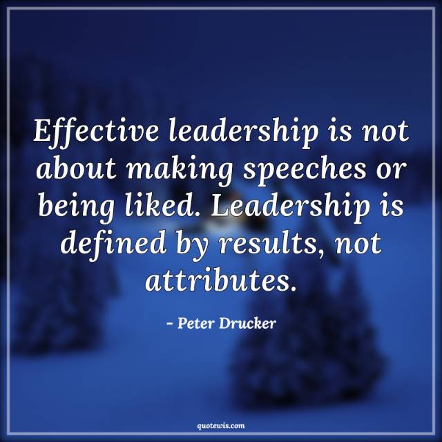 Effective leadership is not about making speeches or being liked. Leadership is defined by results, not attributes. Effective leadership is not about making speeches or being liked. Leadership is defined by results, not attributes.