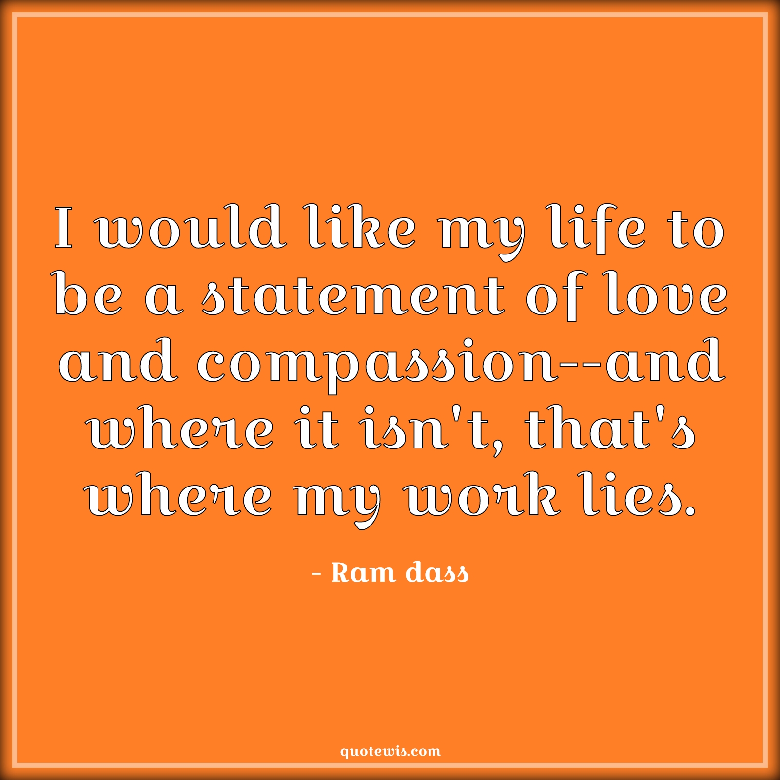 I would like my life to be a statement of love and compassion--and where it isn't, that's where my work lies. - Ram dass Quotes | Life Quotes, Love Quotes, Compassion Quotes, I would like my life to be a statement of love and compassion--and where it isn't, that's where my work lies. - Ram dass Quotes | Life Quotes, Love Quotes, Compassion Quotes,