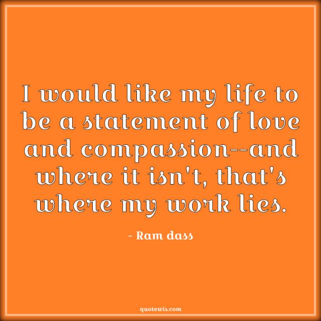 I would like my life to be a statement of love and compassion--and where it isn't, that's where my work lies. I would like my life to be a statement of love and compassion--and where it isn't, that's where my work lies.