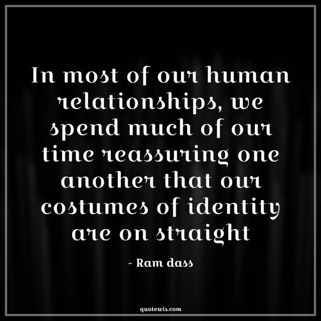 In most of our human relationships, we spend much of our time reassuring one another that our costumes of identity are on straight In most of our human relationships, we spend much of our time reassuring one another that our costumes of identity are on straight