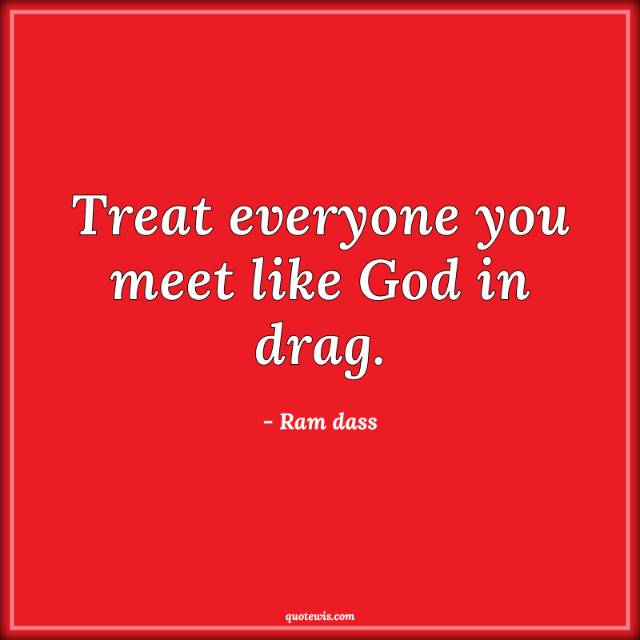 Treat everyone you meet like God in drag. Treat everyone you meet like God in drag.