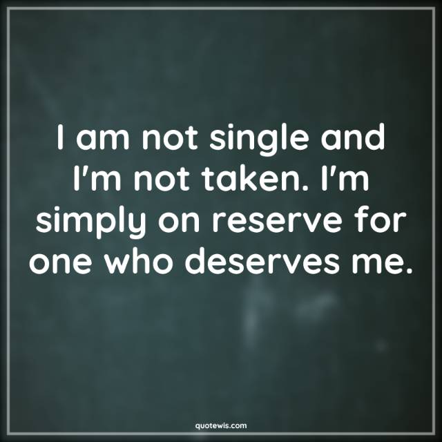 I am not single and I'm not taken. I'm simply on reserve for one who deserves me. I am not single and I'm not taken. I'm simply on reserve for one who deserves me.
