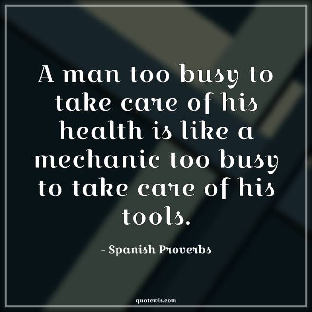 A man too busy to take care of his health is like a mechanic too busy to take care of his tools. A man too busy to take care of his health is like a mechanic too busy to take care of his tools.