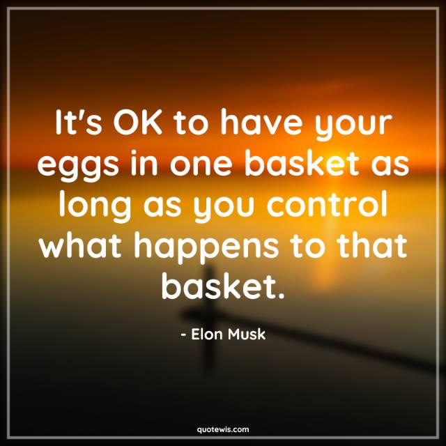 It's OK to have your eggs in one basket as long as you control what happens to that basket. It's OK to have your eggs in one basket as long as you control what happens to that basket.