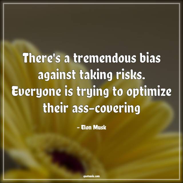There's a tremendous bias against taking risks. Everyone is trying to optimize their ass-covering There's a tremendous bias against taking risks. Everyone is trying to optimize their ass-covering