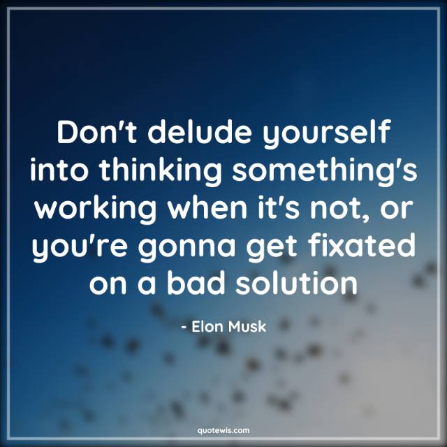 Don't delude yourself into thinking something's working when it's not, or you're gonna get fixated on a bad solution Don't delude yourself into thinking something's working when it's not, or you're gonna get fixated on a bad solution