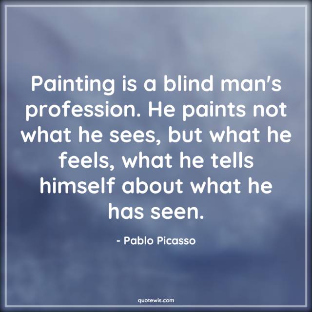 Painting is a blind man's profession. He paints not what he sees, but what he feels, what he tells himself about what he has seen. Painting is a blind man's profession. He paints not what he sees, but what he feels, what he tells himself about what he has seen.
