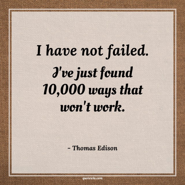 I have not failed. I've just found 10,000 ways that won't work. I have not failed. I've just found 10,000 ways that won't work.