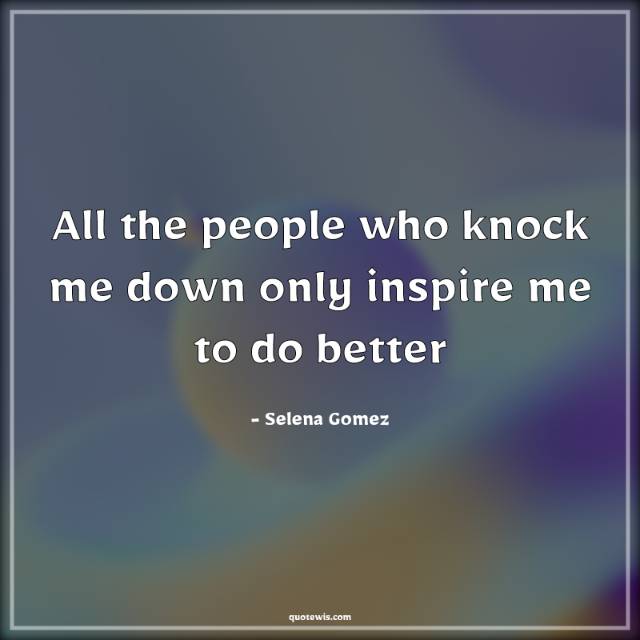 All the people who knock me down only inspire me to do better All the people who knock me down only inspire me to do better