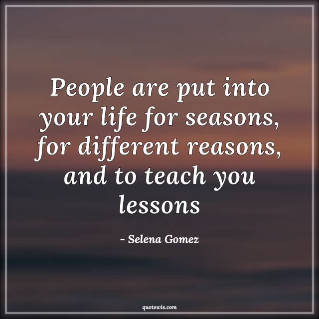 People are put into your life for seasons, for different reasons, and to teach you lessons People are put into your life for seasons, for different reasons, and to teach you lessons