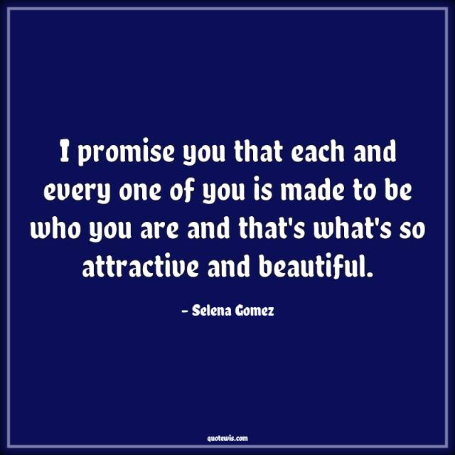 I promise you that each and every one of you is made to be who you are and that's what's so attractive and beautiful. I promise you that each and every one of you is made to be who you are and that's what's so attractive and beautiful.