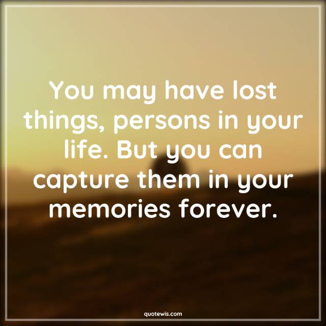 You may have lost things, persons in your life. But you can capture them in your memories forever. You may have lost things, persons in your life. But you can capture them in your memories forever.
