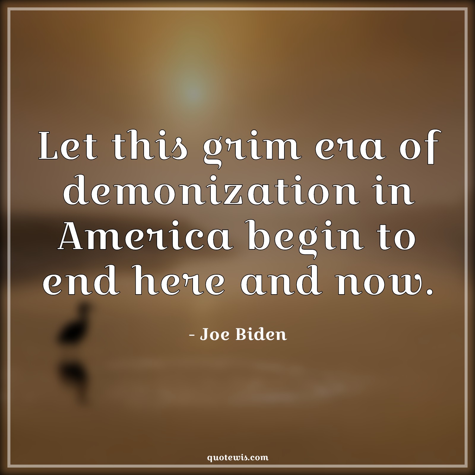 Let this grim era of demonization in America begin to end here and now. - Joe Biden Quotes |  Let this grim era of demonization in America begin to end here and now. - Joe Biden Quotes |