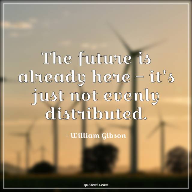 The future is already here – it's just not evenly distributed. The future is already here – it's just not evenly distributed.