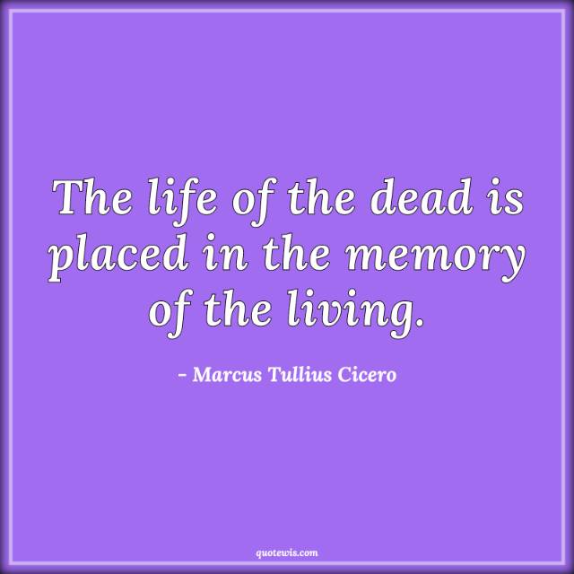 The life of the dead is placed in the memory of the living. The life of the dead is placed in the memory of the living.