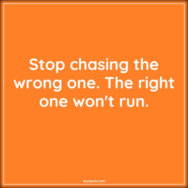 Stop chasing the wrong one. The right one won't run. Stop chasing the wrong one. The right one won't run.