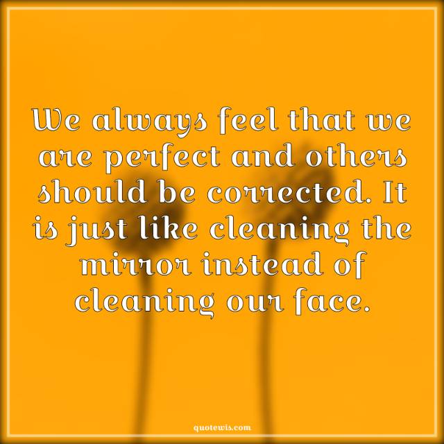 We always feel that we are perfect and others should be corrected. It is just like cleaning the mirror instead of cleaning our face. We always feel that we are perfect and others should be corrected. It is just like cleaning the mirror instead of cleaning our face.
