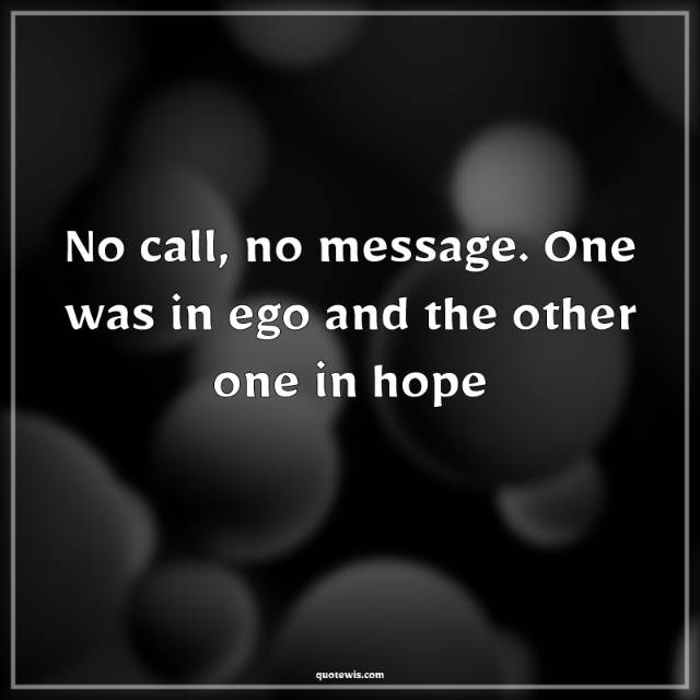 No call, no message. One was in ego and the other one in hope No call, no message. One was in ego and the other one in hope