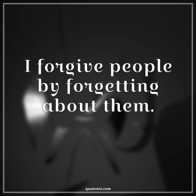 I forgive people by forgetting about them. I forgive people by forgetting about them.