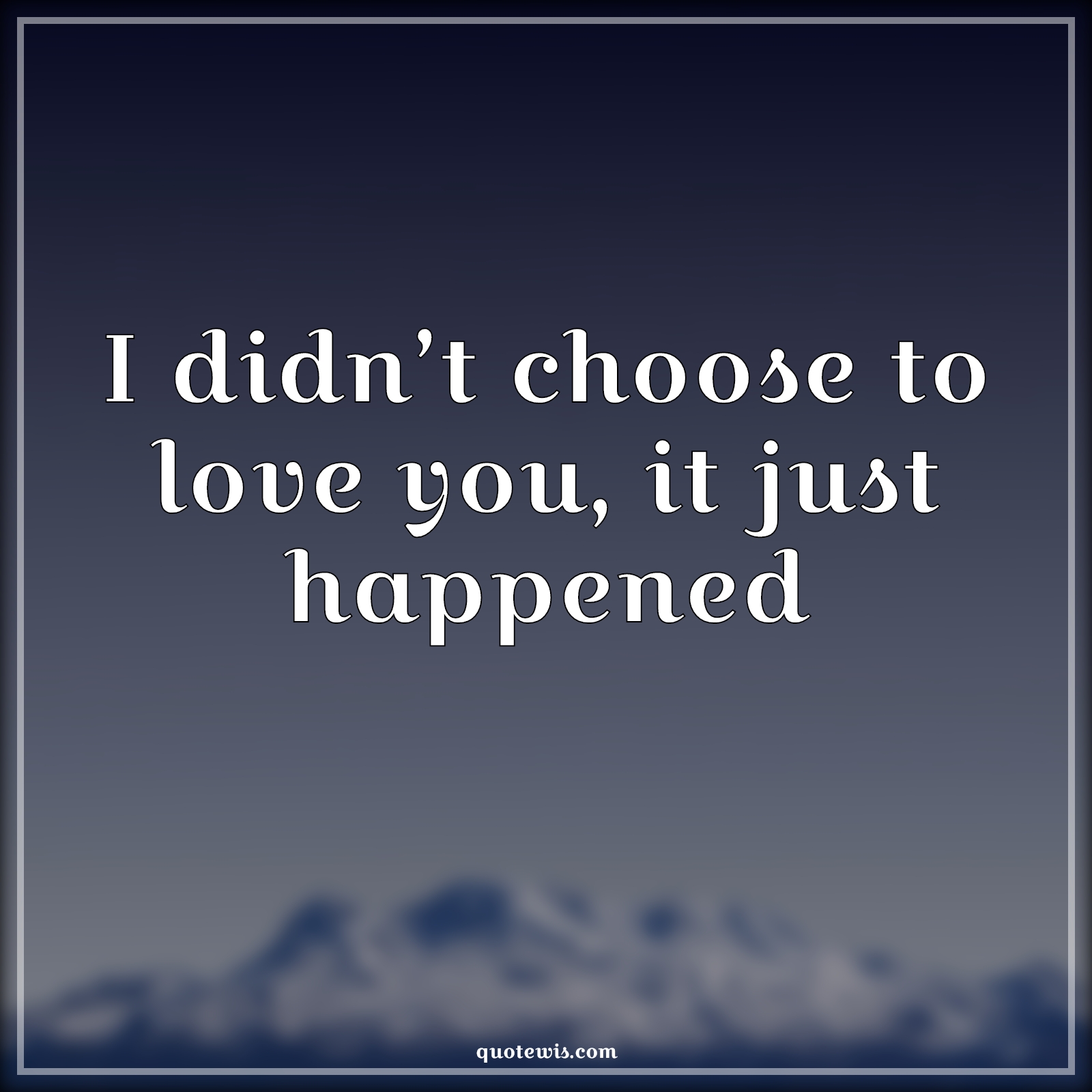 I didn’t choose to love you, it just happened - Anonymous Quotes |  I didn’t choose to love you, it just happened - Anonymous Quotes |