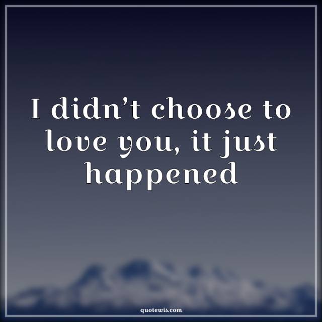 I didn’t choose to love you, it just happened I didn’t choose to love you, it just happened