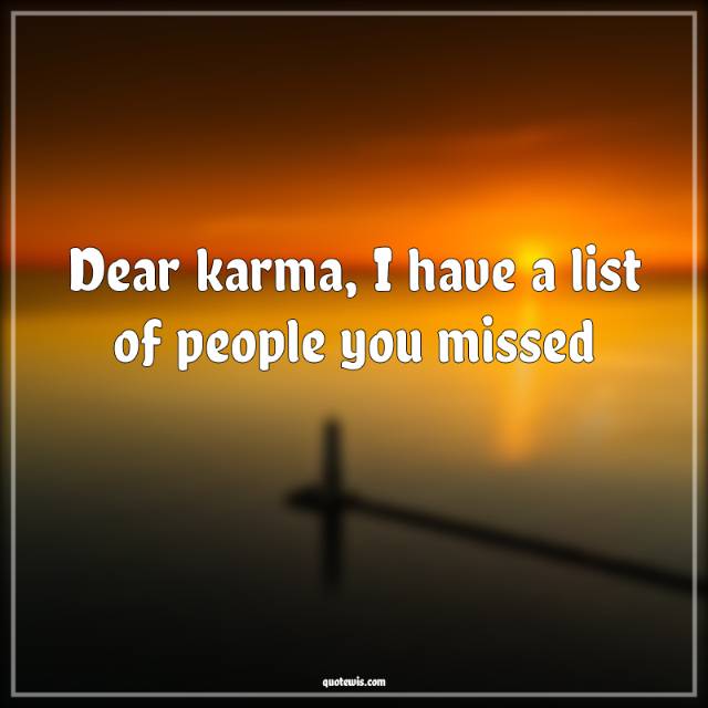 Dear karma, I have a list of people you missed Dear karma, I have a list of people you missed