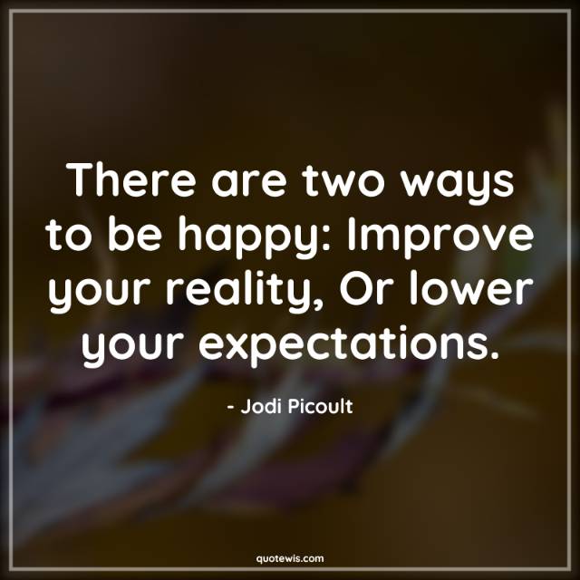 There are two ways to be happy: Improve your reality, Or lower your expectations. There are two ways to be happy: Improve your reality, Or lower your expectations.