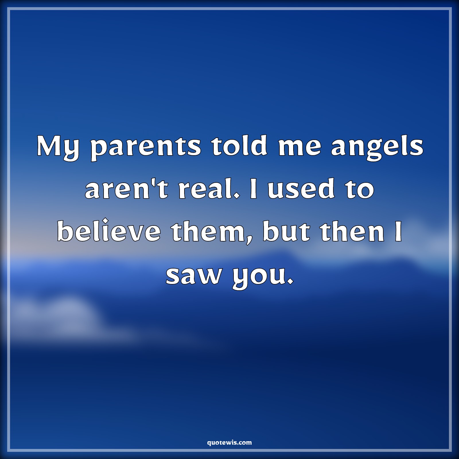 My parents told me angels aren't real. I used to believe them, but then I saw you. - Anonymous Quotes |  My parents told me angels aren't real. I used to believe them, but then I saw you. - Anonymous Quotes |