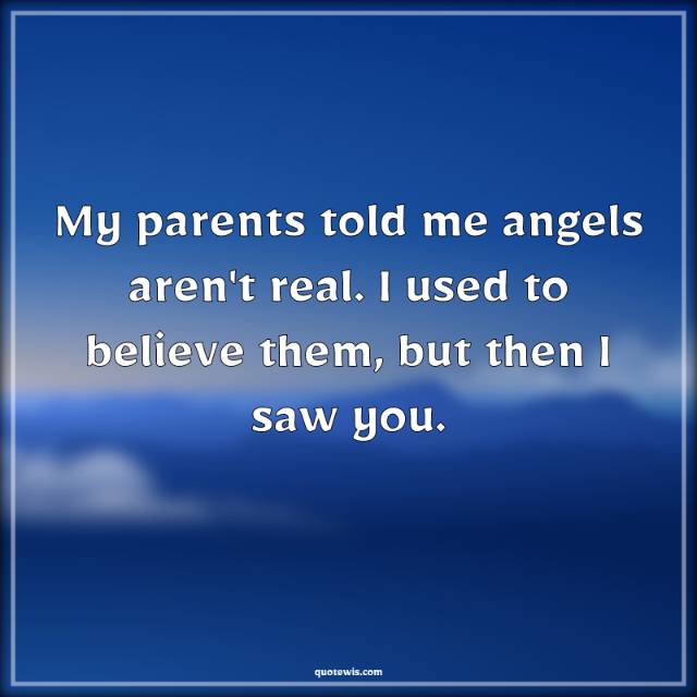 My parents told me angels aren't real. I used to believe them, but then I saw you. My parents told me angels aren't real. I used to believe them, but then I saw you.