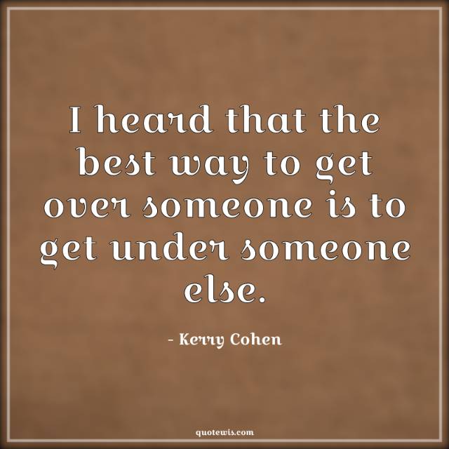I heard that the best way to get over someone is to get under someone else. I heard that the best way to get over someone is to get under someone else.
