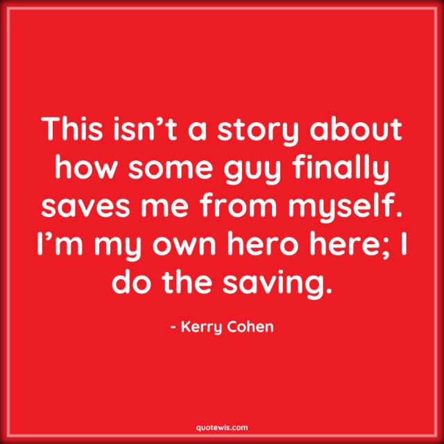 This isn’t a story about how some guy finally saves me from myself. I’m my own hero here; I do the saving. This isn’t a story about how some guy finally saves me from myself. I’m my own hero here; I do the saving.