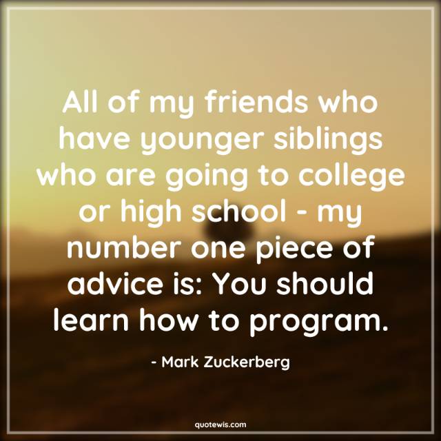 All of my friends who have younger siblings who are going to college or high school - my number one piece of advice is: You should learn how to program. All of my friends who have younger siblings who are going to college or high school - my number one piece of advice is: You should learn how to program.