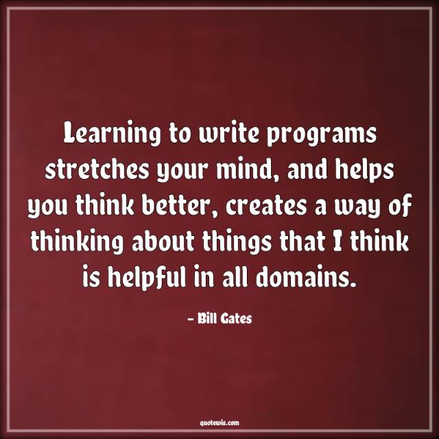 Learning to write programs stretches your mind, and helps you think better, creates a way of thinking about things that I think is helpful in all domains. Learning to write programs stretches your mind, and helps you think better, creates a way of thinking about things that I think is helpful in all domains.