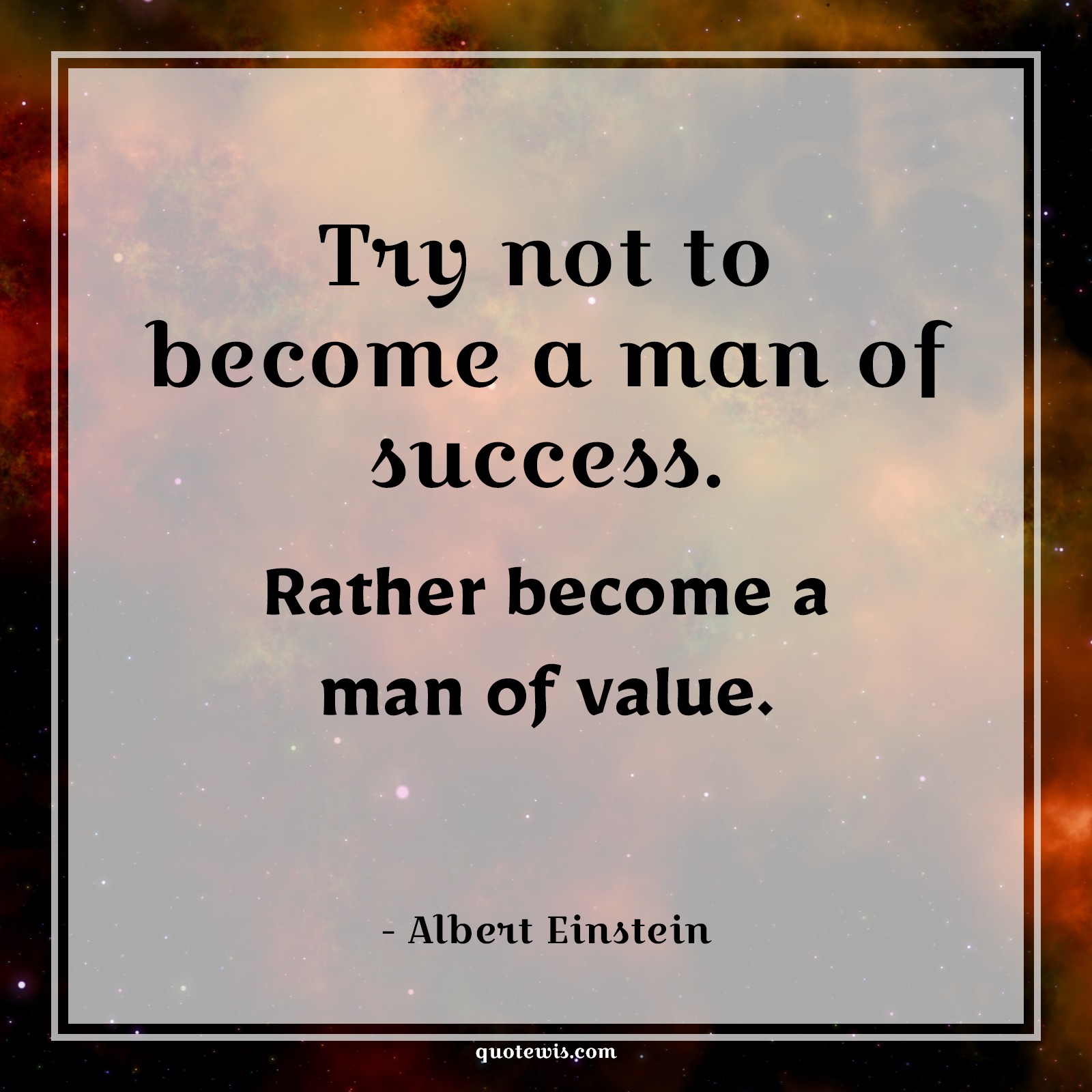 Try not to become a man of success. Rather become a man of value. Try not to become a man of success. Rather become a man of value.