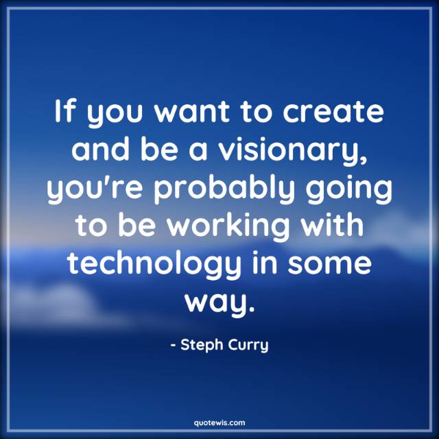 If you want to create and be a visionary, you're probably going to be working with technology in some way. If you want to create and be a visionary, you're probably going to be working with technology in some way.
