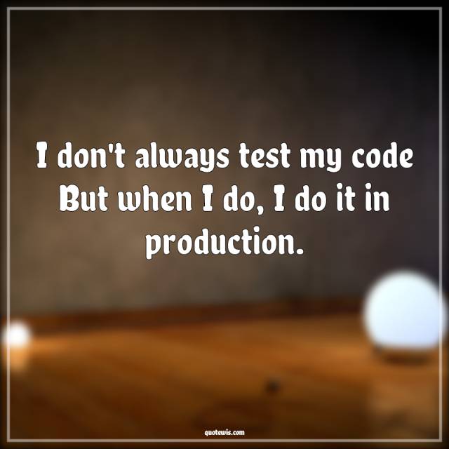I don't always test my code But when I do, I do it in production. I don't always test my code But when I do, I do it in production.