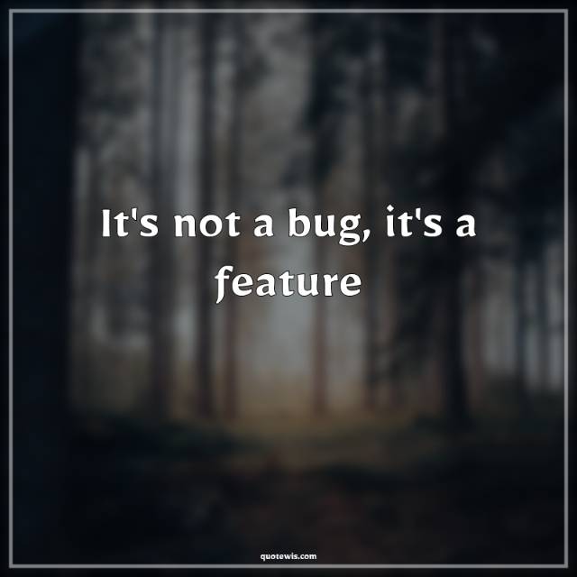 It's not a bug, it's a feature It's not a bug, it's a feature