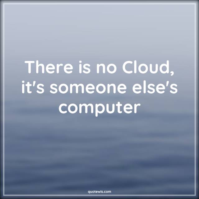 There is no Cloud, it's someone else's computer There is no Cloud, it's someone else's computer