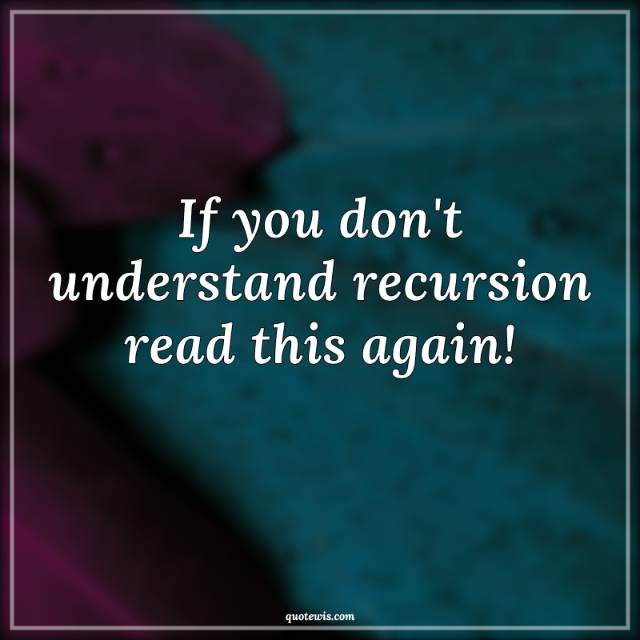If you don't understand recursion read this again! If you don't understand recursion read this again!