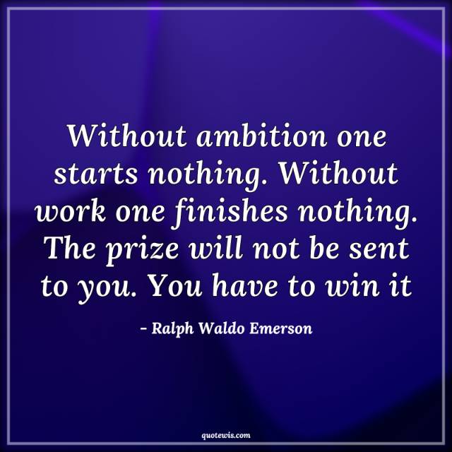 Without ambition one starts nothing. Without work one finishes nothing. The prize will not be sent to you. You have to win it Without ambition one starts nothing. Without work one finishes nothing. The prize will not be sent to you. You have to win it
