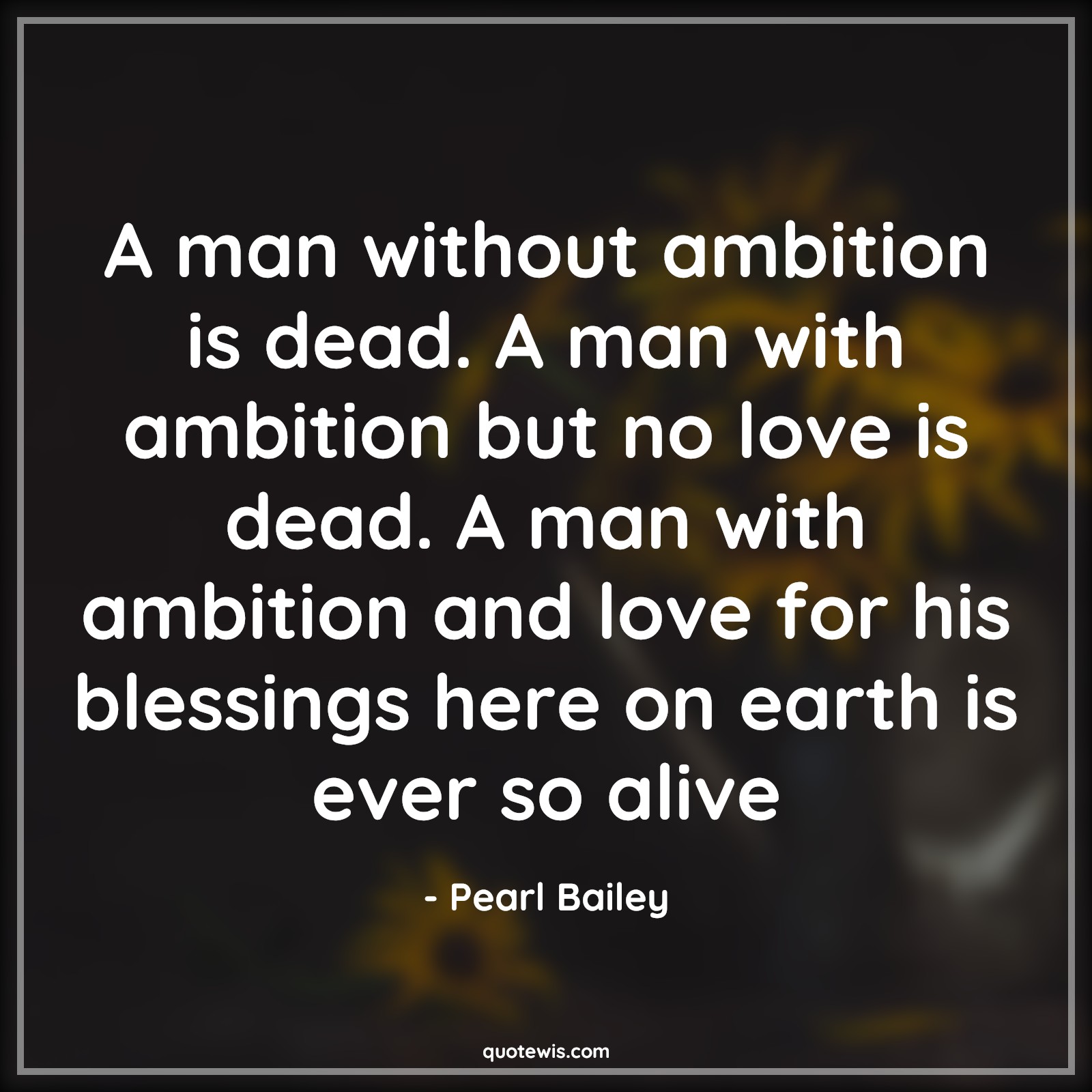 A man without ambition is dead. A man with ambition but no love is dead. A man with ambition and love for his blessings here on earth is ever so alive - Pearl Bailey Quotes |  Ambition Quotes, Love Quotes, Alive Quotes, A man without ambition is dead. A man with ambition but no love is dead. A man with ambition and love for his blessings here on earth is ever so alive - Pearl Bailey Quotes |  Ambition Quotes, Love Quotes, Alive Quotes,