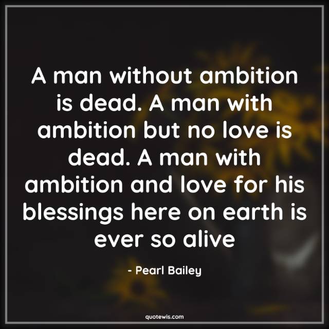 A man without ambition is dead. A man with ambition but no love is dead. A man with ambition and love for his blessings here on earth is ever so alive A man without ambition is dead. A man with ambition but no love is dead. A man with ambition and love for his blessings here on earth is ever so alive