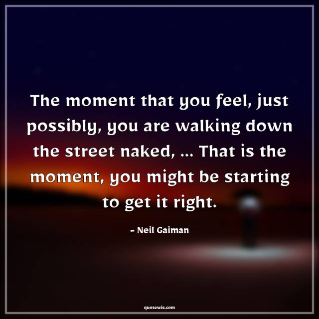 The moment that you feel, just possibly, you are walking down the street naked, ... That is the moment, you might be starting to get it right. The moment that you feel, just possibly, you are walking down the street naked, ... That is the moment, you might be starting to get it right.